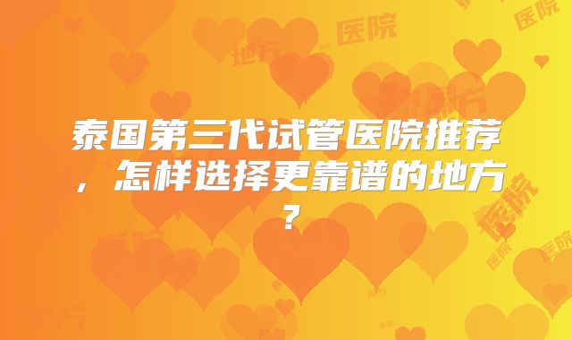 泰国第三代试管医院推荐，怎样选择更靠谱的地方？