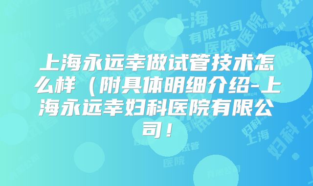 上海永远幸做试管技术怎么样（附具体明细介绍-上海永远幸妇科医院有限公司！