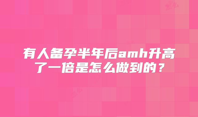 有人备孕半年后amh升高了一倍是怎么做到的?