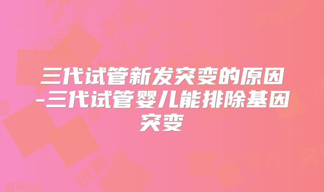 三代试管新发突变的原因-三代试管婴儿能排除基因突变