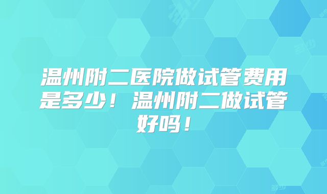 温州附二医院做试管费用是多少!温州附二做试管好吗!