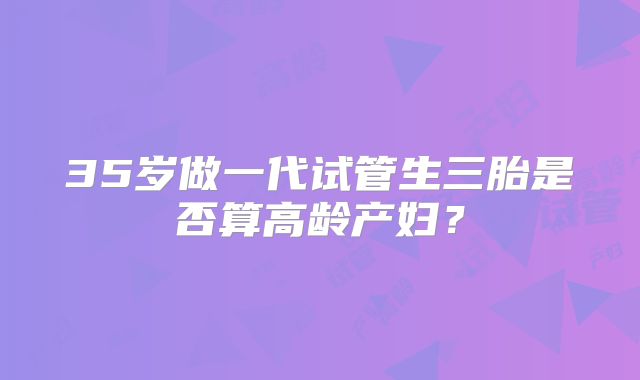 35岁做一代试管生三胎是否算高龄产妇？