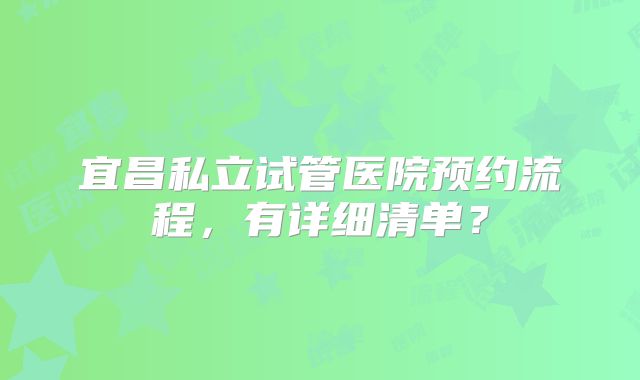 宜昌私立试管医院预约流程，有详细清单？