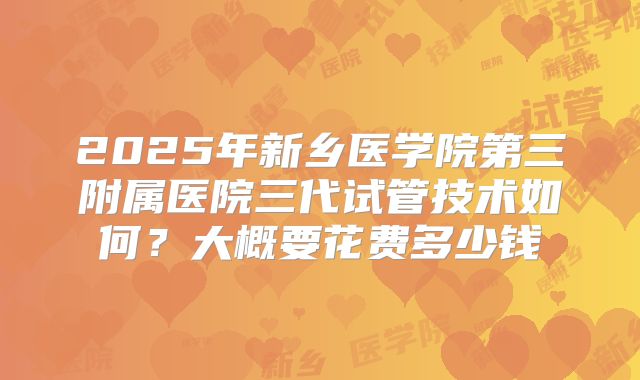 2025年新乡医学院第三附属医院三代试管技术如何？大概要花费多少钱