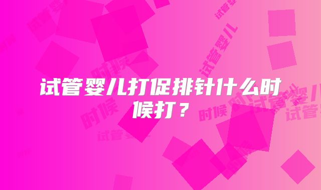 试管婴儿打促排针什么时候打?