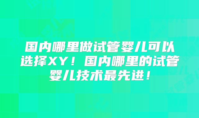国内哪里做试管婴儿可以选择XY！国内哪里的试管婴儿技术最先进！