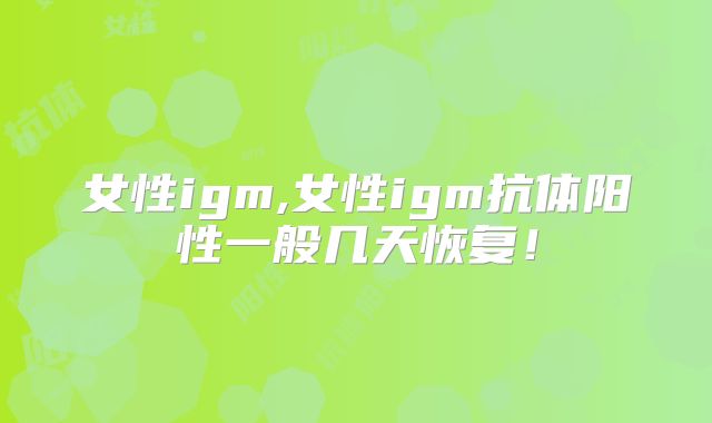 女性igm,女性igm抗体阳性一般几天恢复!