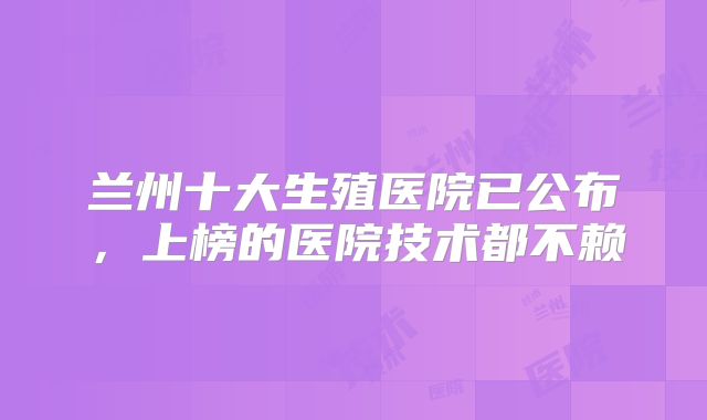 兰州十大生殖医院已公布，上榜的医院技术都不赖