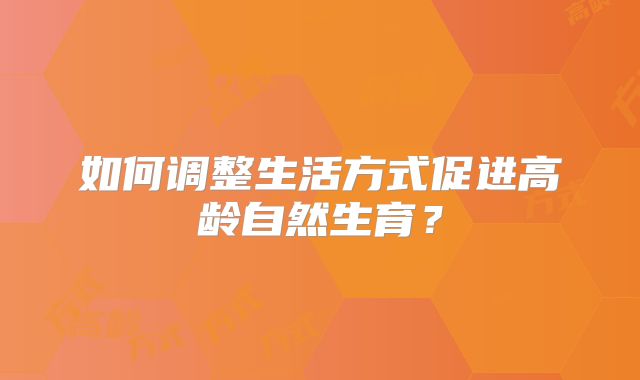 如何调整生活方式促进高龄自然生育？