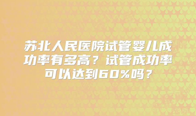 苏北人民医院试管婴儿成功率有多高?试管成功率可以达到60%吗?
