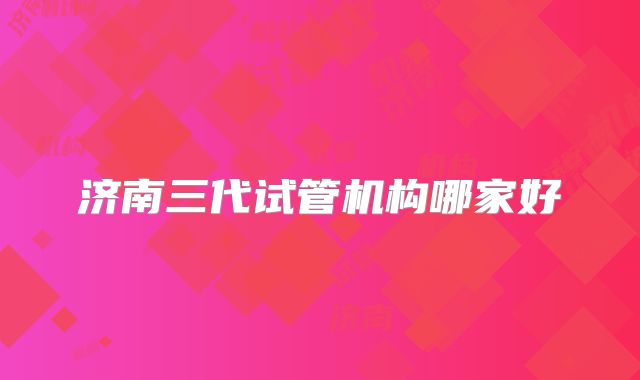 济南三代试管机构哪家好