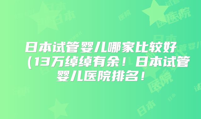 日本试管婴儿哪家比较好(13万绰绰有余!日本试管婴儿医院排名!