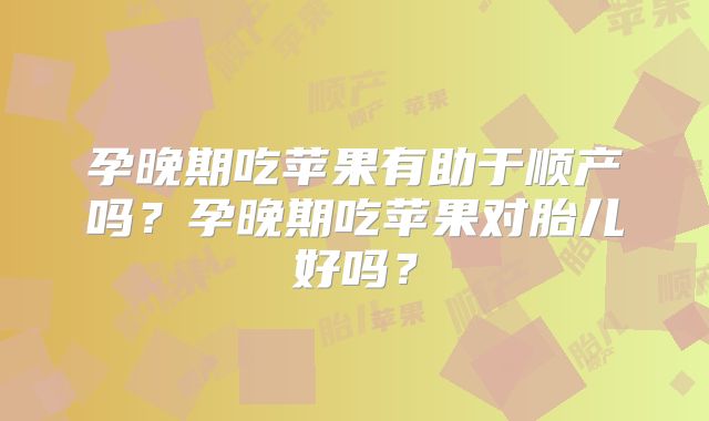 孕晚期吃苹果有助于顺产吗？孕晚期吃苹果对胎儿好吗？