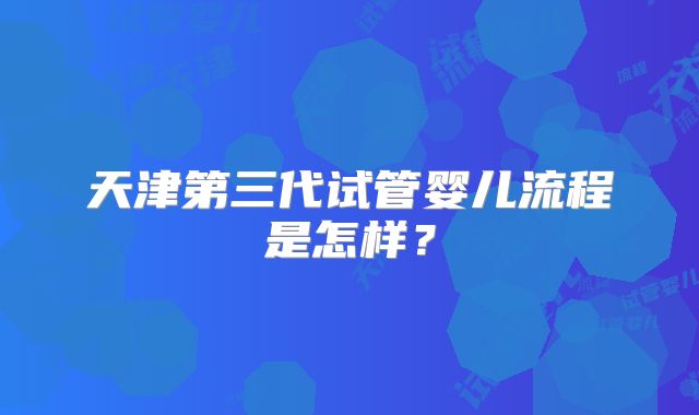 天津第三代试管婴儿流程是怎样？