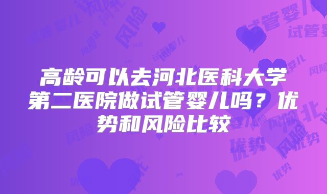高龄可以去河北医科大学第二医院做试管婴儿吗？优势和风险比较