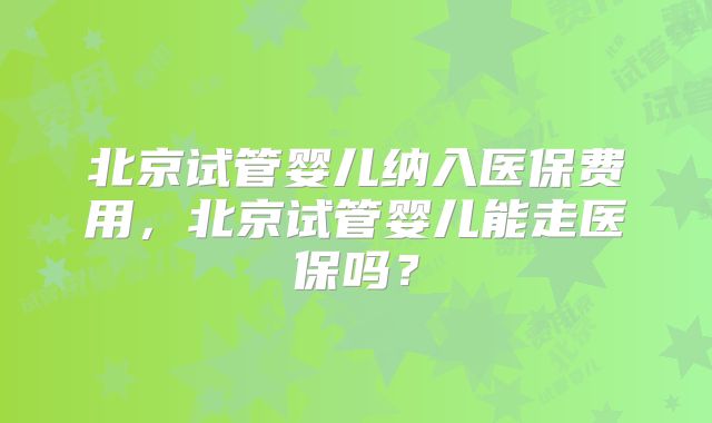 北京试管婴儿纳入医保费用,北京试管婴儿能走医保吗?