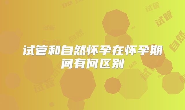 试管和自然怀孕在怀孕期间有何区别