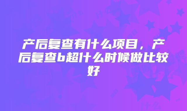 产后复查有什么项目，产后复查b超什么时候做比较好