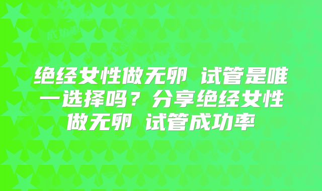 绝经女性做无卵�试管是唯一选择吗？分享绝经女性做无卵�试管成功率