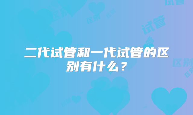 二代试管和一代试管的区别有什么?