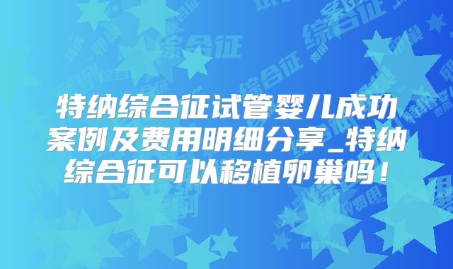 特纳综合征试管婴儿成功案例及费用明细分享_特纳综合征可以移植卵巢吗！