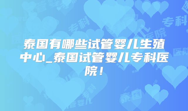 泰国有哪些试管婴儿生殖中心_泰国试管婴儿专科医院!