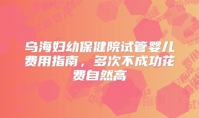 乌海妇幼保健院试管婴儿费用指南，多次不成功花费自然高