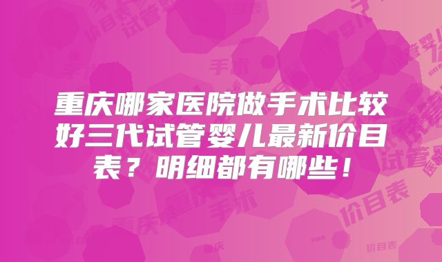 重庆哪家医院做手术比较好三代试管婴儿最新价目表？明细都有哪些！