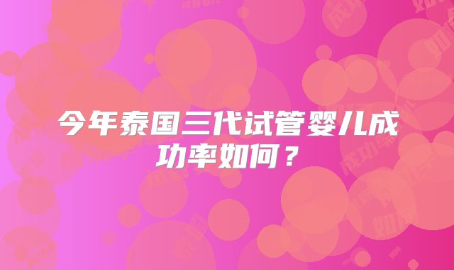 今年泰国三代试管婴儿成功率如何?