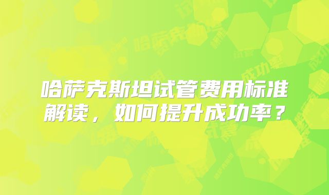 哈萨克斯坦试管费用标准解读，如何提升成功率？