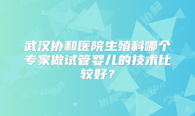 武汉协和医院生殖科哪个专家做试管婴儿的技术比较好？