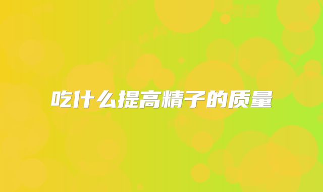 吃什么提高精子的质量