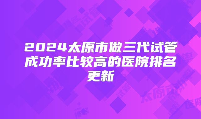 2024太原市做三代试管成功率比较高的医院排名更新
