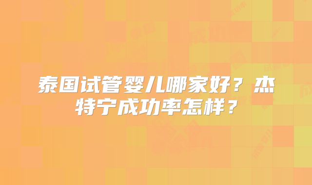 泰国试管婴儿哪家好?杰特宁成功率怎样?