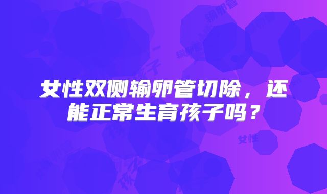 女性双侧输卵管切除，还能正常生育孩子吗？