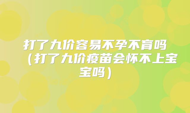 打了九价容易不孕不育吗（打了九价疫苗会怀不上宝宝吗）