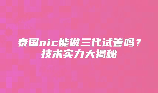 泰国nic能做三代试管吗?技术实力大揭秘