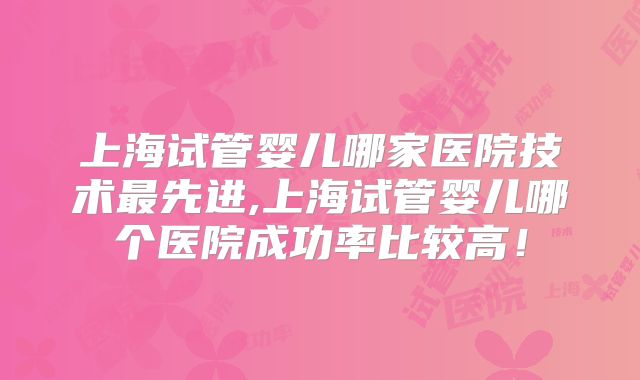 上海试管婴儿哪家医院技术最先进,上海试管婴儿哪个医院成功率比较高！