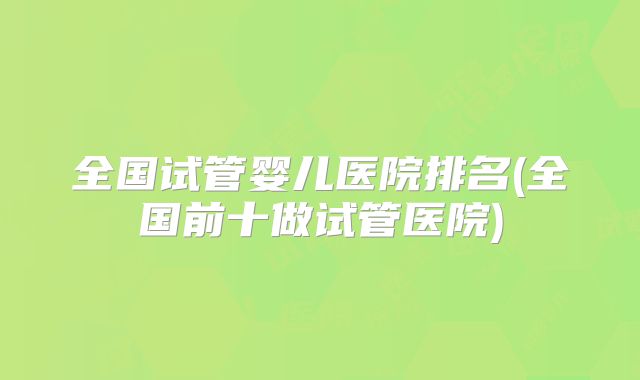 全国试管婴儿医院排名(全国前十做试管医院)