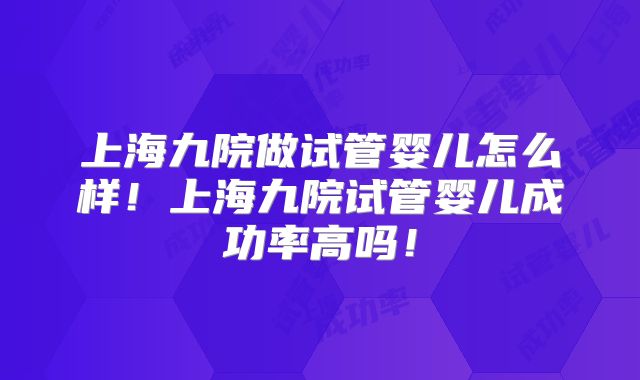 上海九院做试管婴儿怎么样！上海九院试管婴儿成功率高吗！