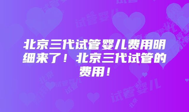 北京三代试管婴儿费用明细来了!北京三代试管的费用!