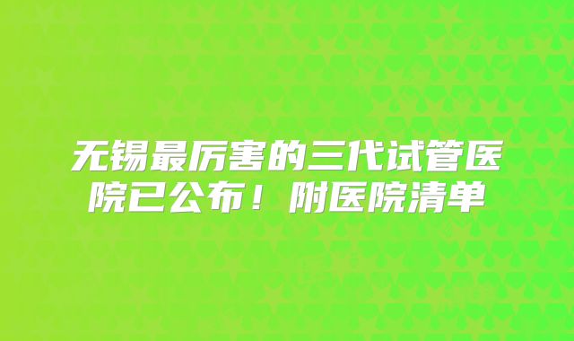 无锡最厉害的三代试管医院已公布！附医院清单