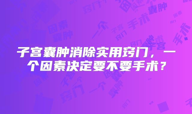 子宫囊肿消除实用窍门，一个因素决定要不要手术？