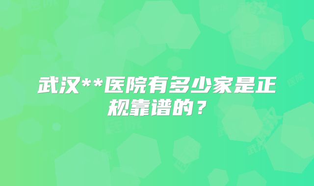 武汉**医院有多少家是正规靠谱的？