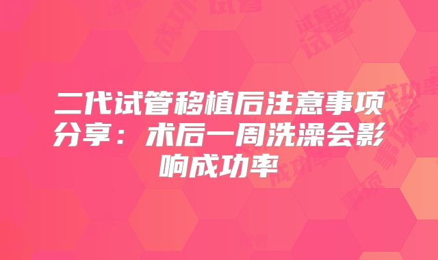二代试管移植后注意事项分享:术后一周洗澡会影响成功率
