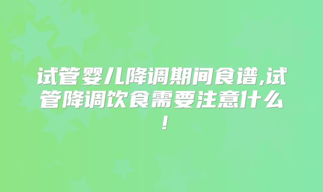 试管婴儿降调期间食谱,试管降调饮食需要注意什么！