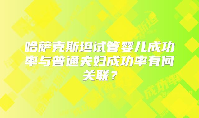哈萨克斯坦试管婴儿成功率与普通夫妇成功率有何关联?