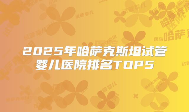 2025年哈萨克斯坦试管婴儿医院排名TOP5