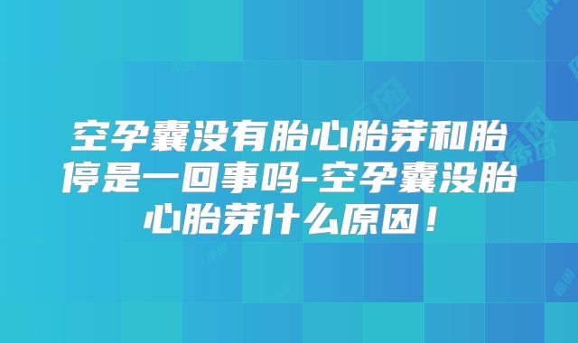空孕囊没有胎心胎芽和胎停是一回事吗-空孕囊没胎心胎芽什么原因!
