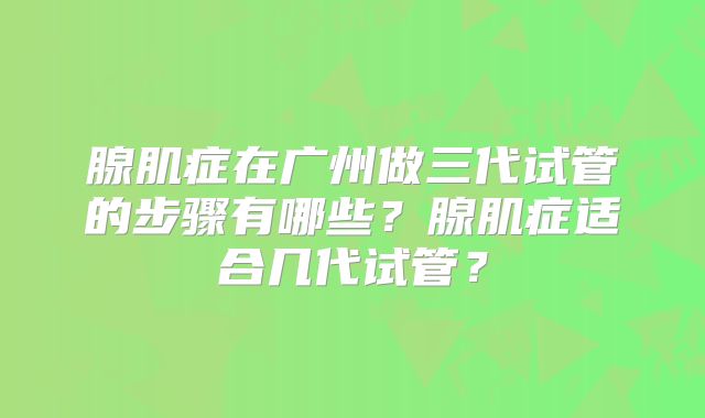 腺肌症在广州做三代试管的步骤有哪些？腺肌症适合几代试管？
